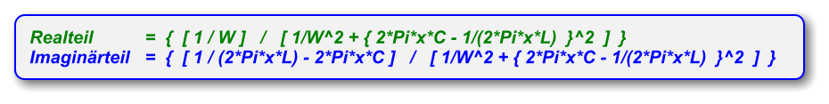 Realteil 	=  {  [ 1 / W ]   /   [ 1/W^2 + { 2*Pi*x*C - 1/(2*Pi*x*L)  }^2  ]  }  Imaginärteil	=  {  [ 1 / (2*Pi*x*L) - 2*Pi*x*C ]   /   [ 1/W^2 + { 2*Pi*x*C - 1/(2*Pi*x*L)  }^2  ]  }