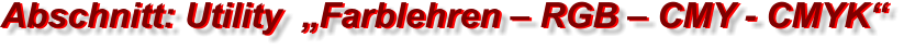 Abschnitt: Utility  „Farblehren – RGB – CMY - CMYK“ Abschnitt: Utility  „Farblehren – RGB – CMY - CMYK“