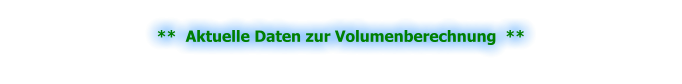 **  Aktuelle Daten zur Volumenberechnung  **