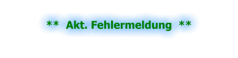**  Akt. Fehlermeldung  **