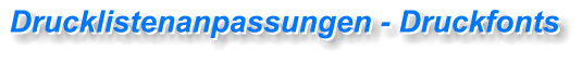 Drucklistenanpassungen - Druckfonts  Drucklistenanpassungen - Druckfonts
