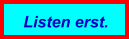 Listen erst.