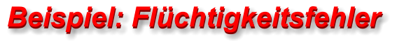 Beispiel: Flüchtigkeitsfehler  Beispiel: Flüchtigkeitsfehler