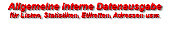 Allgemeine interne Datenausgabefür Listen, Statistiken, Etiketten, Adressen usw.  Allgemeine interne Datenausgabefür Listen, Statistiken, Etiketten, Adressen usw.