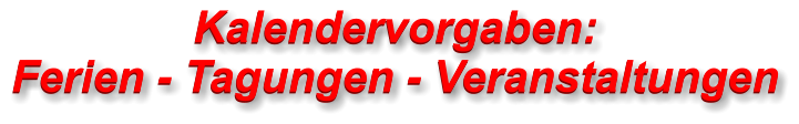 Kalendervorgaben:Ferien - Tagungen - Veranstaltungen   Kalendervorgaben:Ferien - Tagungen - Veranstaltungen