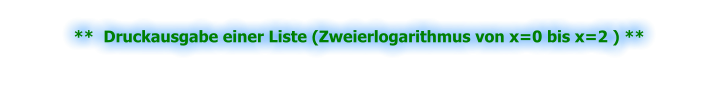 **  Druckausgabe einer Liste (Zweierlogarithmus von x=0 bis x=2 ) **