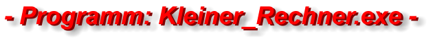 - Programm: Kleiner_Rechner.exe - - Programm: Kleiner_Rechner.exe -